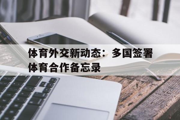 九游体育入口-体育外交新动态：多国签署体育合作备忘录