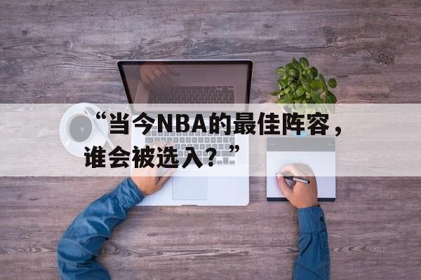 九游体育登录-“当今NBA的最佳阵容，谁会被选入？”