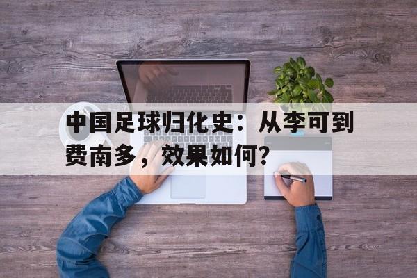 九游体育官方-中国足球归化史：从李可到费南多，效果如何？的简单介绍