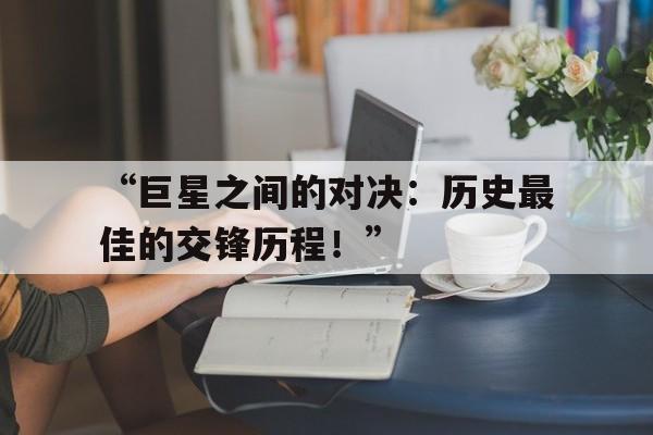 九游体育登录-“巨星之间的对决：历史最佳的交锋历程！”