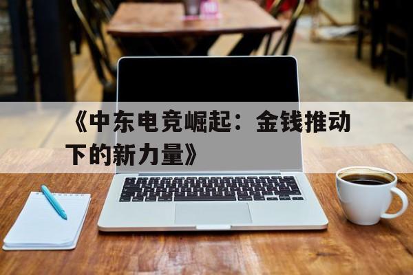九游体育登录-《中东电竞崛起：金钱推动下的新力量》
