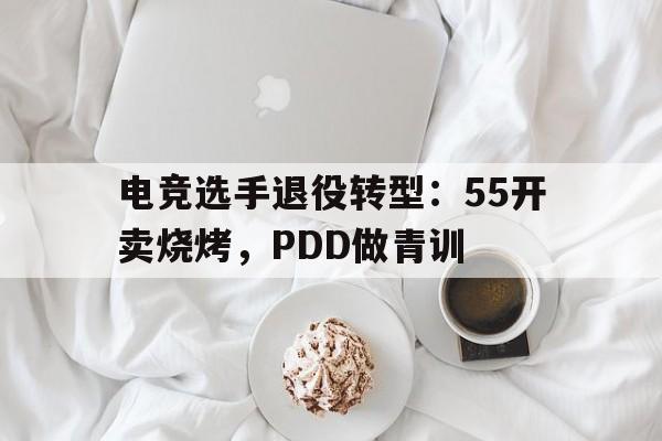 九游体育网址-包含电竞选手退役转型：55开卖烧烤，PDD做青训的词条